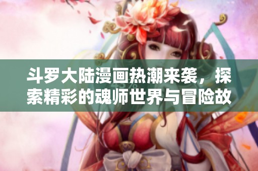 斗罗大陆漫画热潮来袭，探索精彩的魂师世界与冒险故事