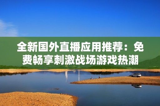 全新国外直播应用推荐：免费畅享刺激战场游戏热潮