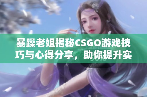 暴躁老姐揭秘CSGO游戏技巧与心得分享，助你提升实力