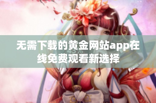 无需下载的黄金网站app在线免费观看新选择