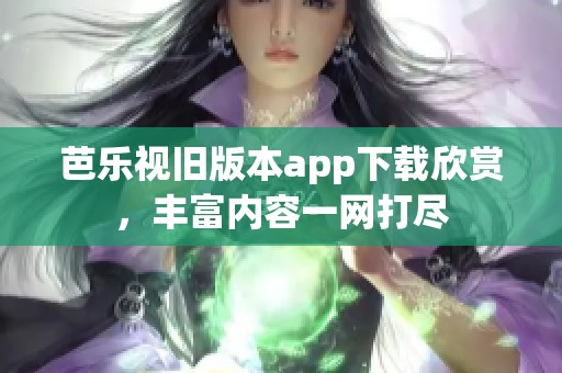 芭乐视旧版本app下载欣赏，丰富内容一网打尽