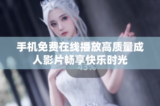 手机免费在线播放高质量成人影片畅享快乐时光