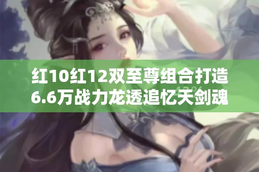 红10红12双至尊组合打造6.6万战力龙透追忆天剑魂男的传奇之路