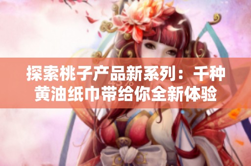 探索桃子产品新系列：千种黄油纸巾带给你全新体验