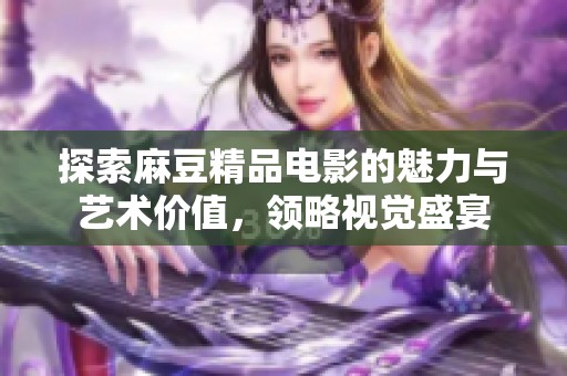探索麻豆精品电影的魅力与艺术价值，领略视觉盛宴