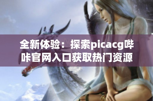 全新体验：探索picacg哔咔官网入口获取热门资源