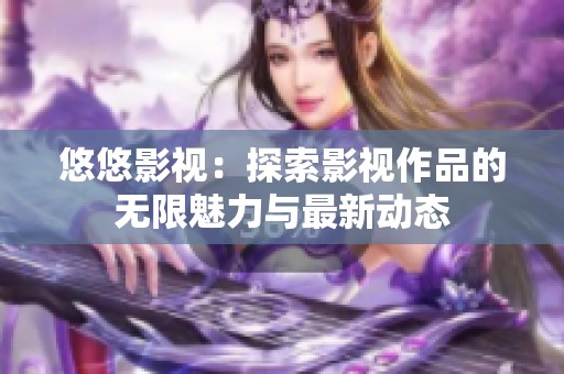 悠悠影视：探索影视作品的无限魅力与最新动态