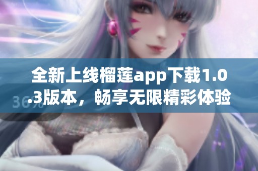 全新上线榴莲app下载1.0.3版本，畅享无限精彩体验