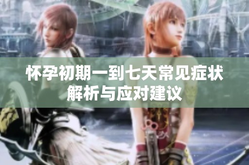 怀孕初期一到七天常见症状解析与应对建议
