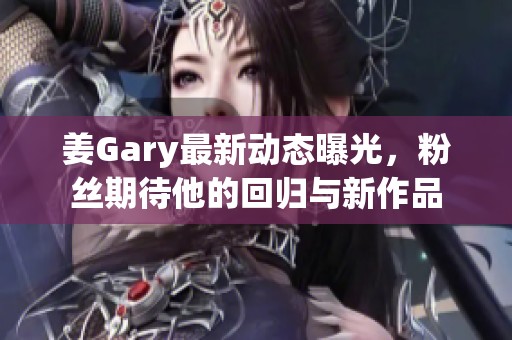 姜Gary最新动态曝光，粉丝期待他的回归与新作品