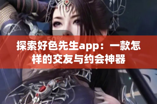 探索好色先生app：一款怎样的交友与约会神器