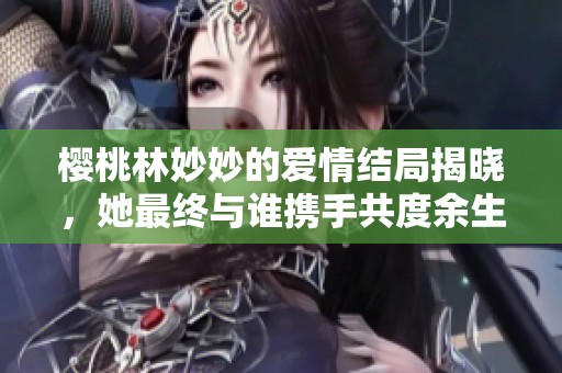 樱桃林妙妙的爱情结局揭晓，她最终与谁携手共度余生