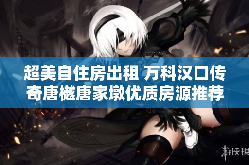超美自住房出租 万科汉口传奇唐樾唐家墩优质房源推荐