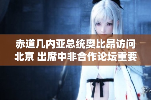 赤道几内亚总统奥比昂访问北京 出席中非合作论坛重要议程