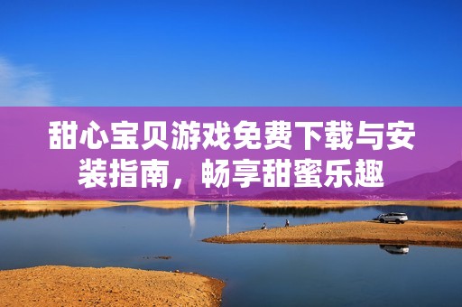甜心宝贝游戏免费下载与安装指南，畅享甜蜜乐趣