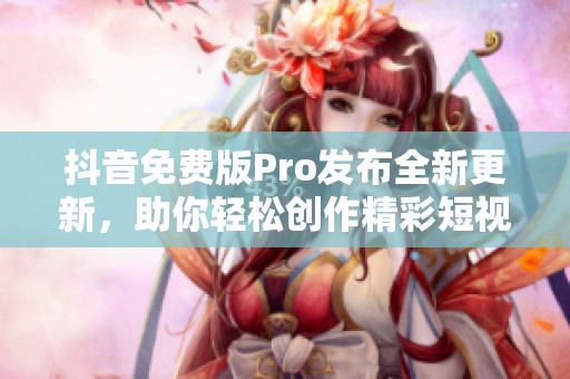 抖音免费版Pro发布全新更新，助你轻松创作精彩短视频