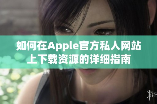 如何在Apple官方私人网站上下载资源的详细指南