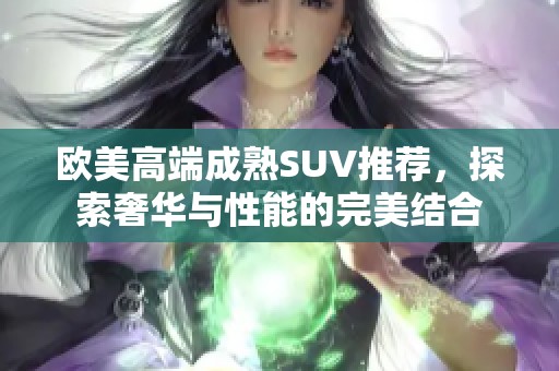 欧美高端成熟SUV推荐，探索奢华与性能的完美结合