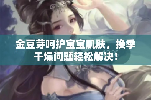 金豆芽呵护宝宝肌肤，换季干燥问题轻松解决！