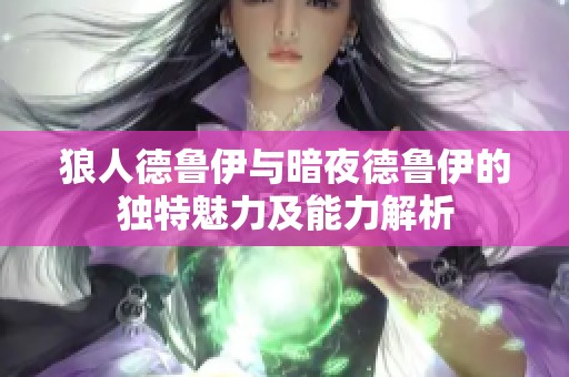 狼人德鲁伊与暗夜德鲁伊的独特魅力及能力解析