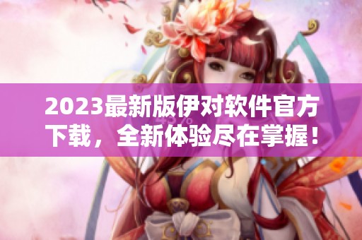 2023最新版伊对软件官方下载，全新体验尽在掌握！