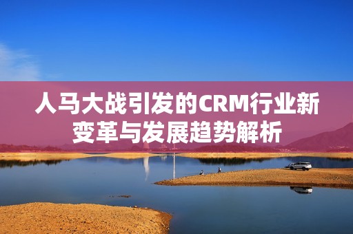 人马大战引发的CRM行业新变革与发展趋势解析