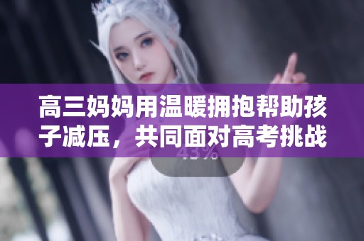 高三妈妈用温暖拥抱帮助孩子减压，共同面对高考挑战