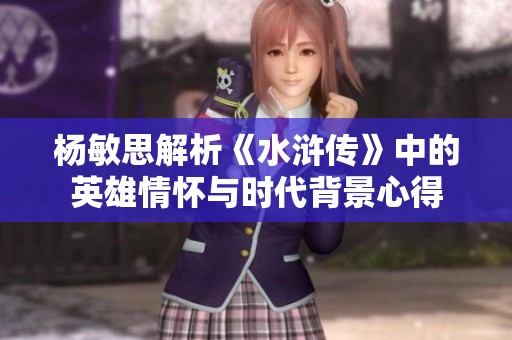 杨敏思解析《水浒传》中的英雄情怀与时代背景心得