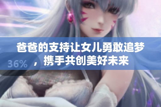 爸爸的支持让女儿勇敢追梦，携手共创美好未来