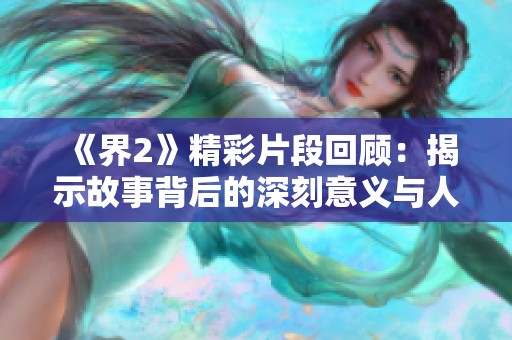 《界2》精彩片段回顾：揭示故事背后的深刻意义与人物关系