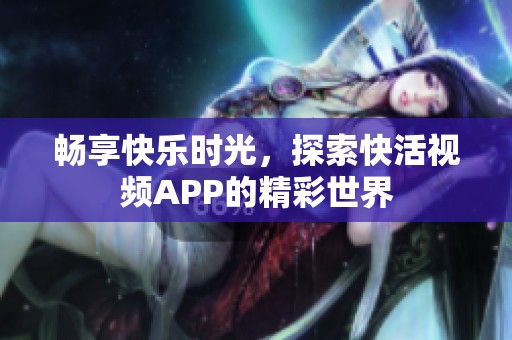 畅享快乐时光，探索快活视频APP的精彩世界