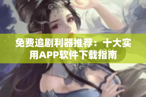 免费追剧利器推荐：十大实用APP软件下载指南