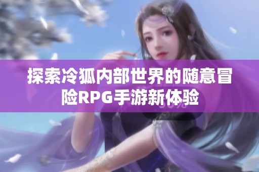 探索冷狐内部世界的随意冒险RPG手游新体验