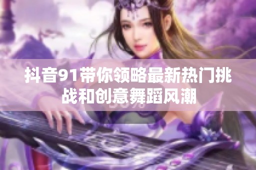 抖音91带你领略最新热门挑战和创意舞蹈风潮