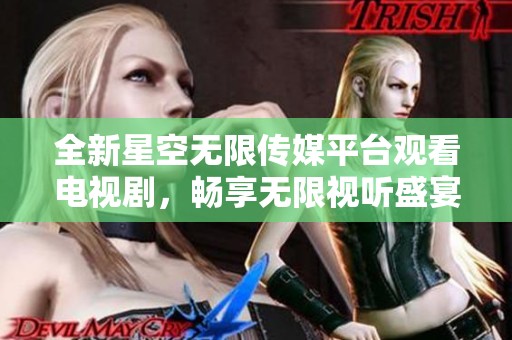 全新星空无限传媒平台观看电视剧，畅享无限视听盛宴