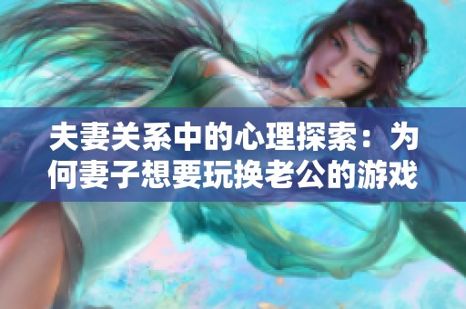 夫妻关系中的心理探索：为何妻子想要玩换老公的游戏