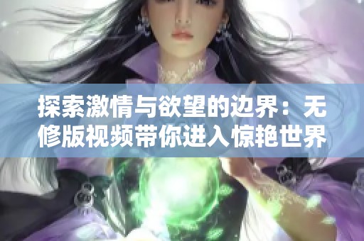 探索激情与欲望的边界：无修版视频带你进入惊艳世界