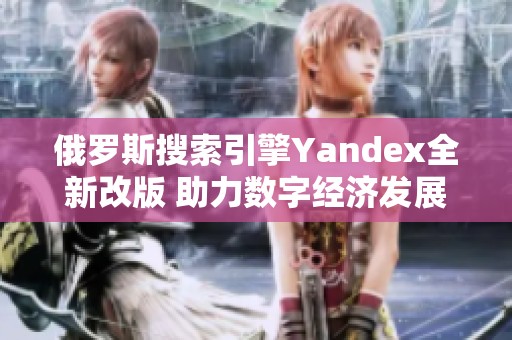 俄罗斯搜索引擎Yandex全新改版 助力数字经济发展