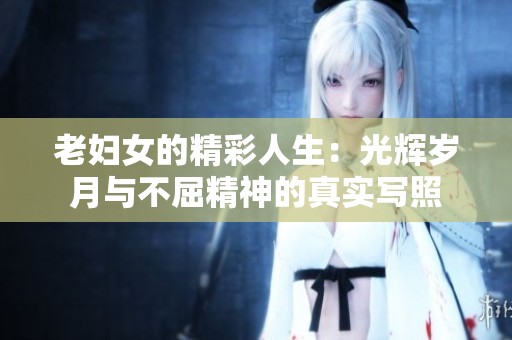 老妇女的精彩人生：光辉岁月与不屈精神的真实写照