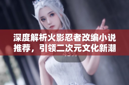 深度解析火影忍者改编小说推荐，引领二次元文化新潮流
