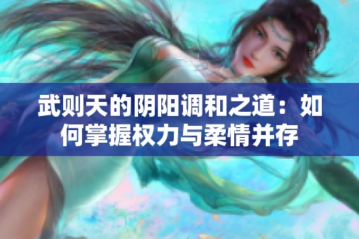 武则天的阴阳调和之道：如何掌握权力与柔情并存