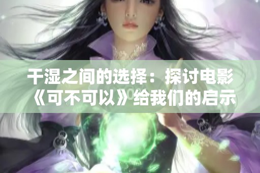 干湿之间的选择：探讨电影《可不可以》给我们的启示与思考