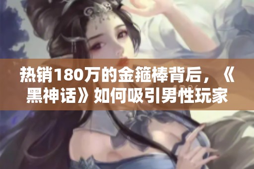 热销180万的金箍棒背后，《黑神话》如何吸引男性玩家消费