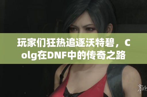 玩家们狂热追逐沃特碧，Colg在DNF中的传奇之路